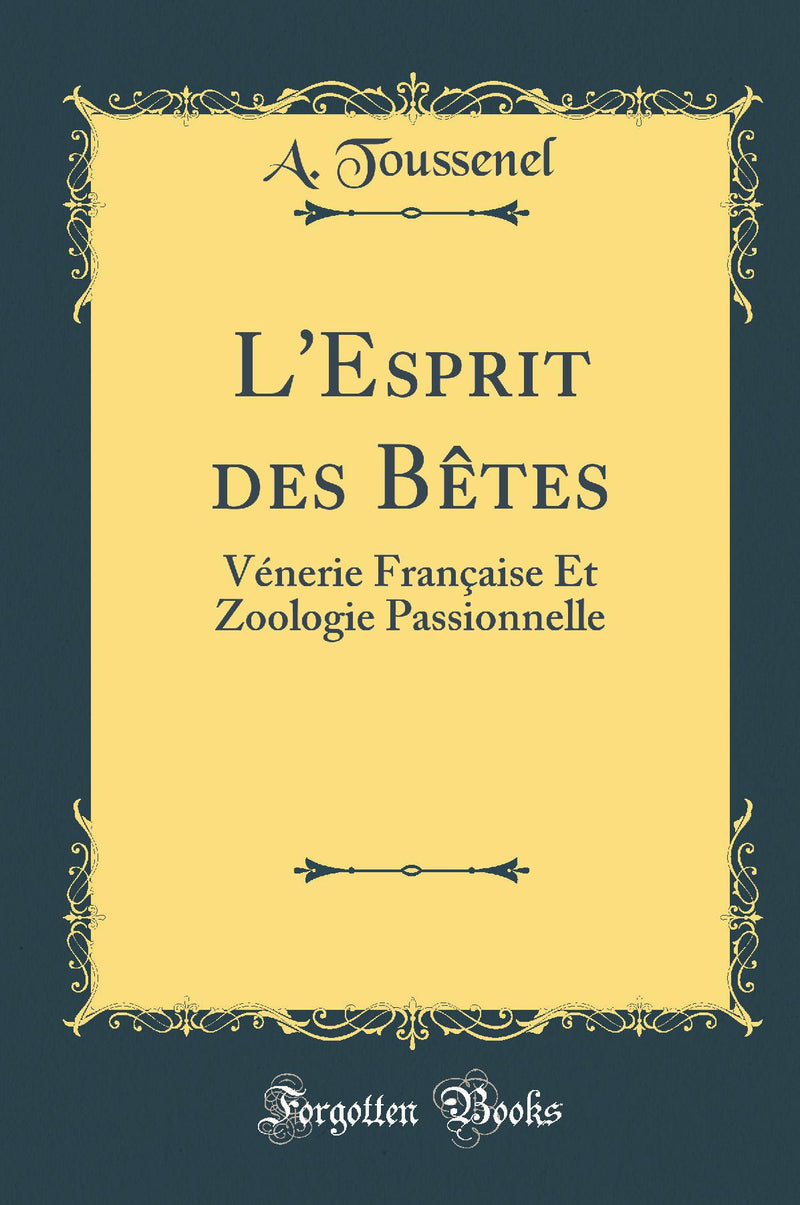L''Esprit des Bêtes: Vénerie Française Et Zoologie Passionnelle (Classic Reprint)