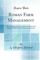 Roman Farm Management: The Treatises of Cato and Varro, Done Into English, With Notes of Modern Instances (Classic Reprint)