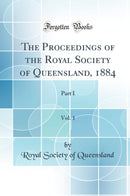 The Proceedings of the Royal Society of Queensland, 1884, Vol. 1: Part I (Classic Reprint)