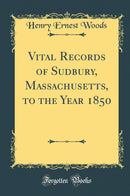 Vital Records of Sudbury, Massachusetts, to the Year 1850 (Classic Reprint)