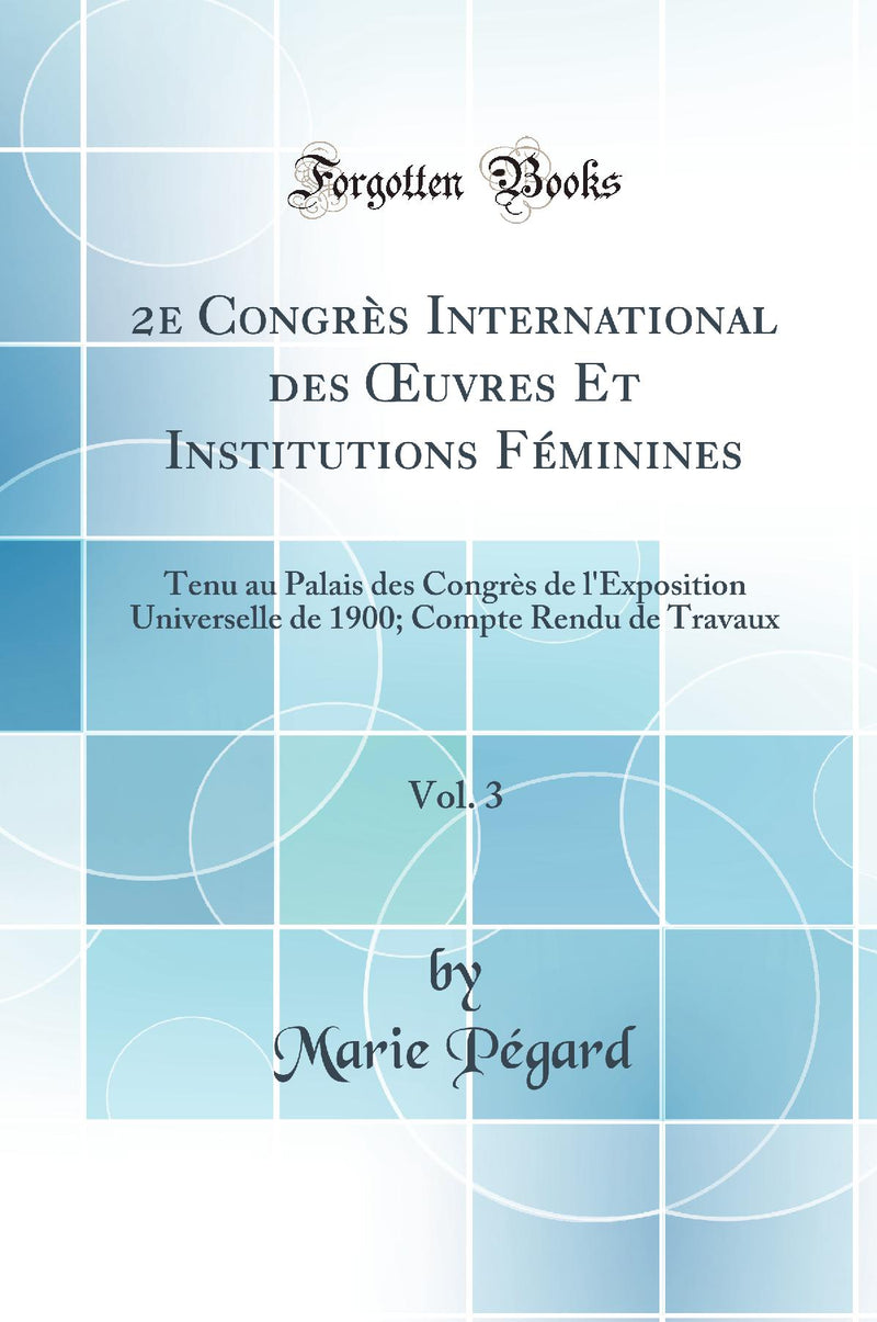 2e Congrès International des Œuvres Et Institutions Féminines, Vol. 3: Tenu au Palais des Congrès de l''Exposition Universelle de 1900; Compte Rendu de Travaux (Classic Reprint)