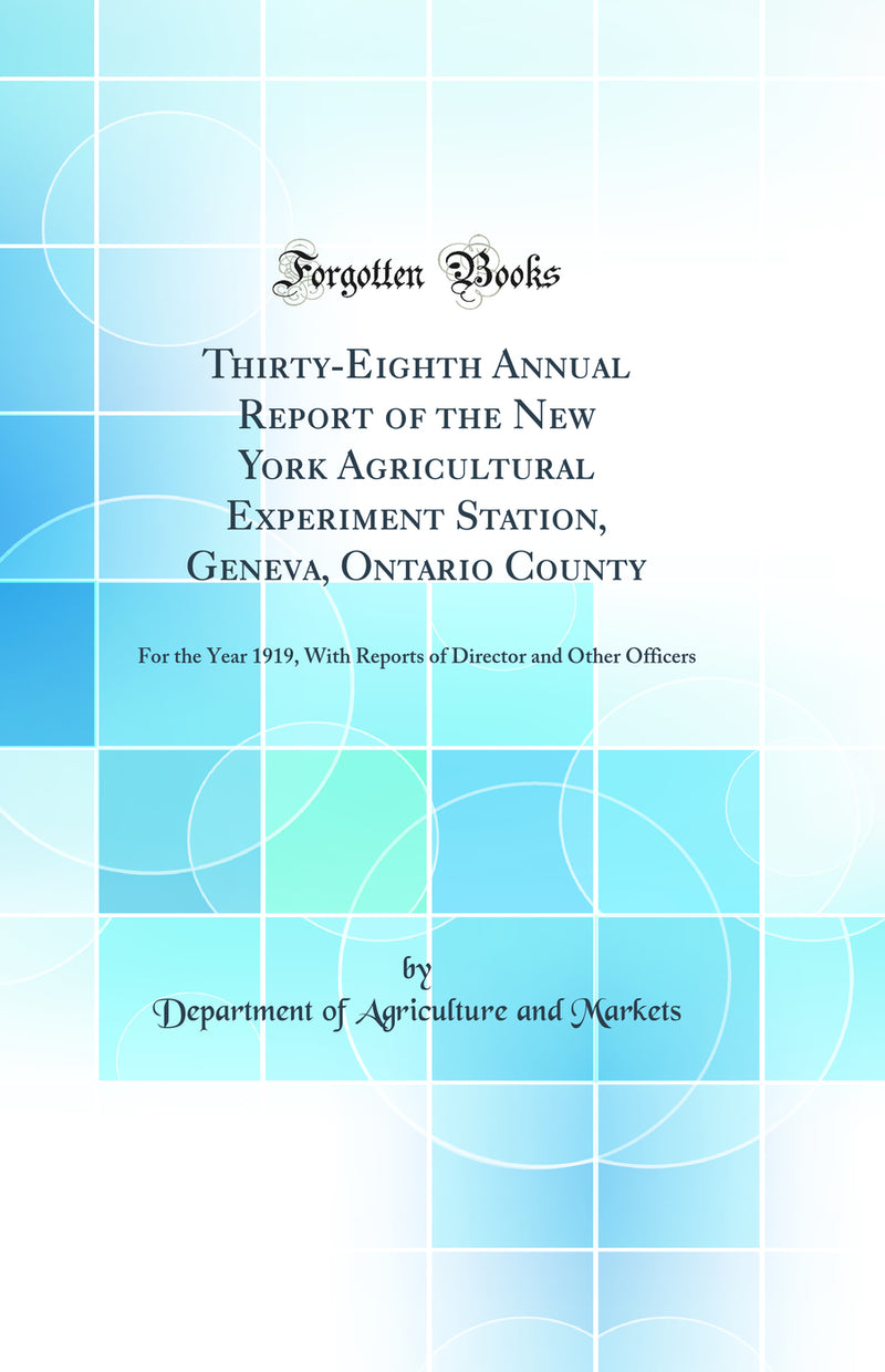 Thirty-Eighth Annual Report of the New York Agricultural Experiment Station, Geneva, Ontario County: For the Year 1919, With Reports of Director and Other Officers (Classic Reprint)