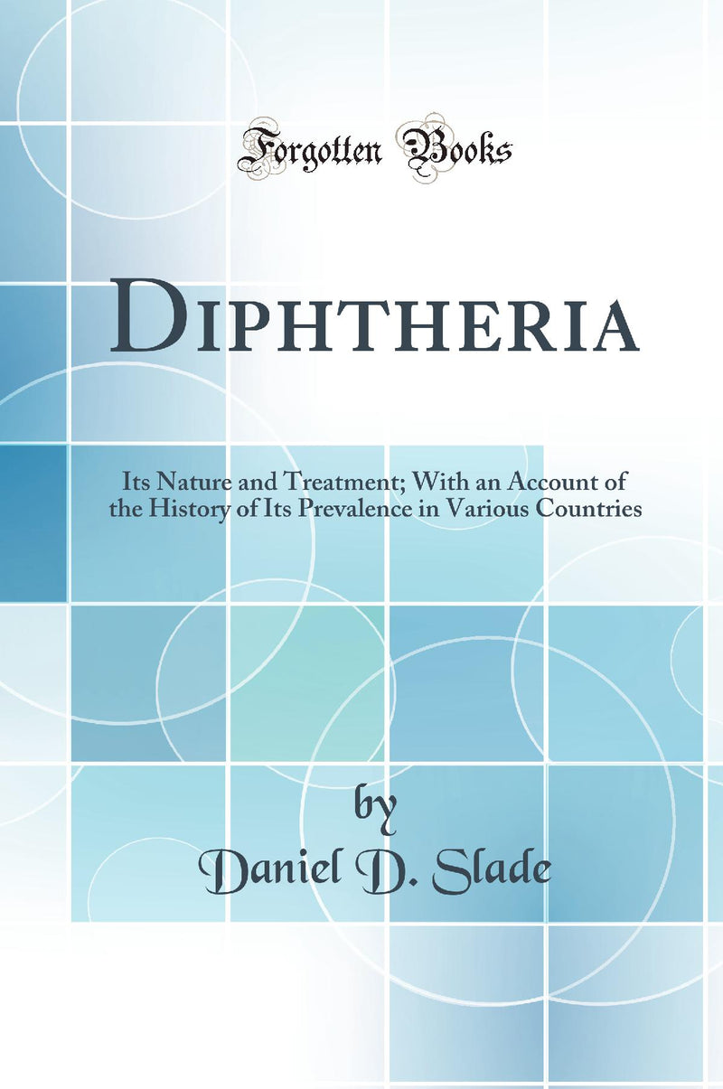 Diphtheria: Its Nature and Treatment; With an Account of the History of Its Prevalence in Various Countries (Classic Reprint)