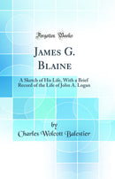 James G. Blaine: A Sketch of His Life, With a Brief Record of the Life of John A. Logan (Classic Reprint)