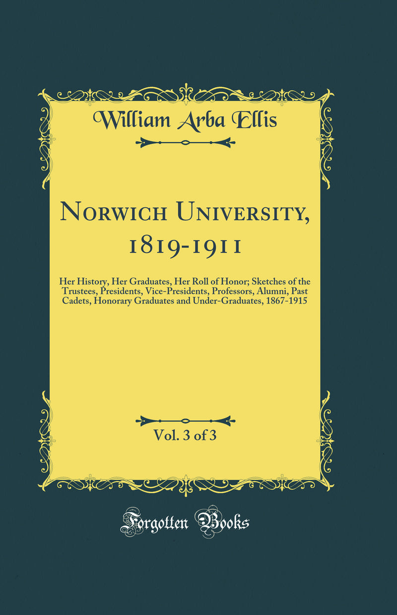 Norwich University, 1819-1911, Vol. 3 of 3: Her History, Her Graduates, Her Roll of Honor; Sketches of the Trustees, Presidents, Vice-Presidents, Professors, Alumni, Past Cadets, Honorary Graduates and Under-Graduates, 1867-1915 (Classic Reprint)