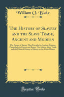 The History of Slavery and the Slave Trade, Ancient and Modern: The Forms of Slavery That Prevailed in Ancient Nations, Particularly in Greece and Rome; The African Slave Trade and the Political History of Slavery in the United States (Classic Reprint)