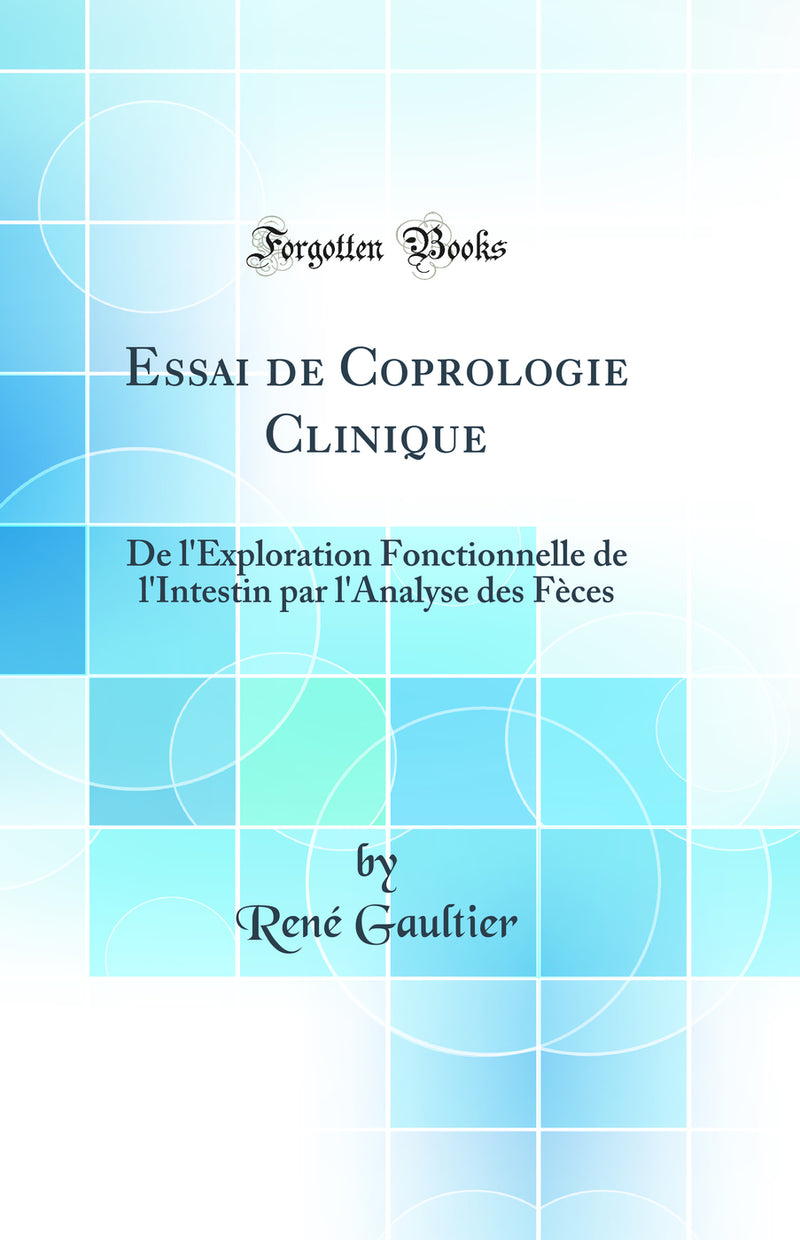 Essai de Coprologie Clinique: De l''Exploration Fonctionnelle de l''Intestin par l''Analyse des Fèces (Classic Reprint)