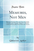 Measures, Not Men: Illustrated by Some Remarks Upon the Public Conduct and Character of John C. Calhoun; Collected Principally From Public Documents (Classic Reprint)