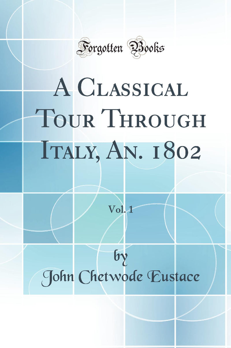 A Classical Tour Through Italy, An. 1802, Vol. 1 (Classic Reprint)