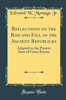 Reflections on the Rise and Fall of the Ancient Republicks: Adapted to the Present State of Great Britain (Classic Reprint)