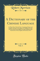 A Dictionary of the Chinese Language, Vol. 1: In Three Parts; Part the First, Containing Chinese and English, Arranged, According to the Radicals; Part the Second, Chinese and English Arranged Alphabetically; And Part the Third, English and Chinese; 
