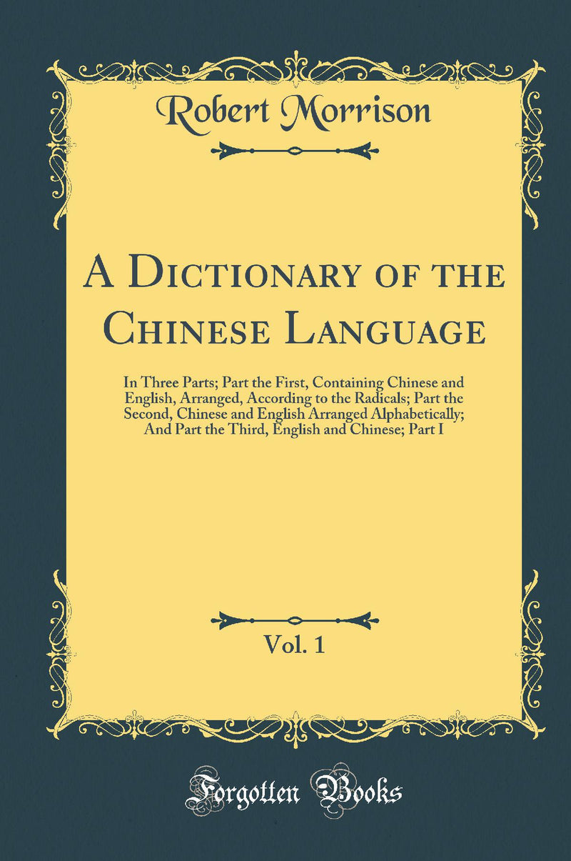 A Dictionary of the Chinese Language, Vol. 1: In Three Parts; Part the First, Containing Chinese and English, Arranged, According to the Radicals; Part the Second, Chinese and English Arranged Alphabetically; And Part the Third, English and Chinese; 
