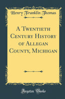 A Twentieth Century History of Allegan County, Michigan (Classic Reprint)