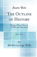 The Outline of History, Vol. 4 of 4: Being a Plain History of Life and Mankind (Classic Reprint)