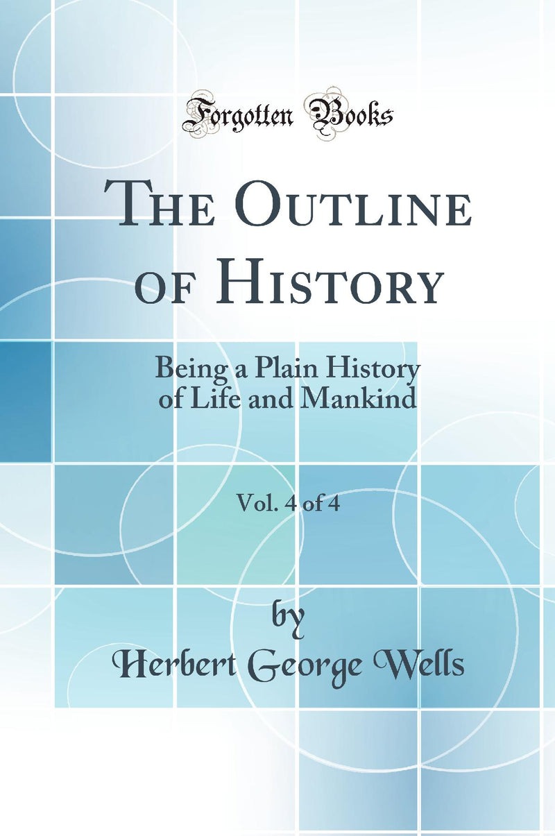 The Outline of History, Vol. 4 of 4: Being a Plain History of Life and Mankind (Classic Reprint)