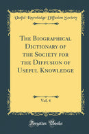 The Biographical Dictionary of the Society for the Diffusion of Useful Knowledge, Vol. 4 (Classic Reprint)