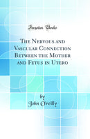 The Nervous and Vascular Connection Between the Mother and Fetus in Utero (Classic Reprint)