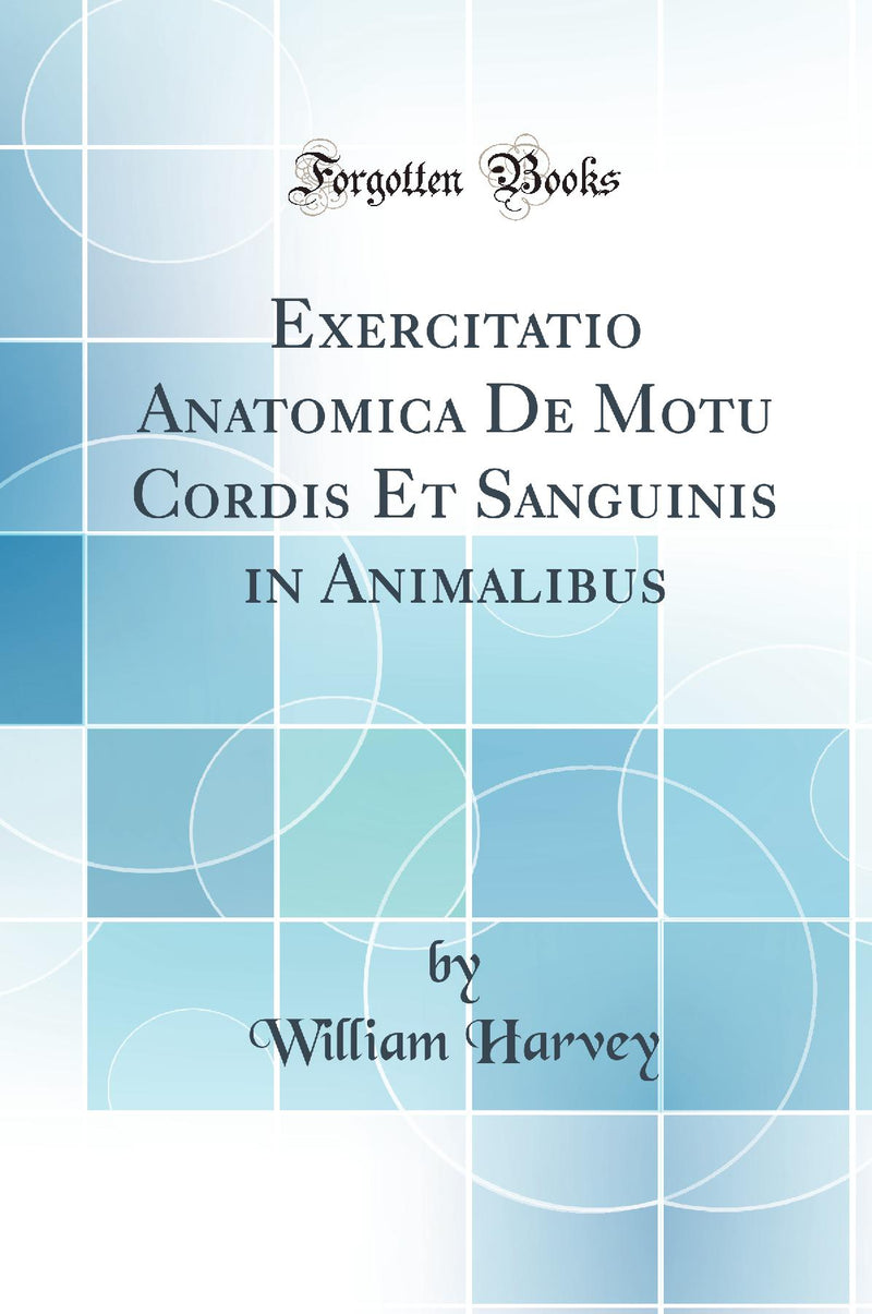 Exercitatio Anatomica De Motu Cordis Et Sanguinis in Animalibus (Classic Reprint)