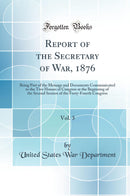 Report of the Secretary of War, 1876, Vol. 3: Being Part of the Message and Documents Communicated to the Two Houses of Congress at the Beginning of the Second Session of the Forty-Fourth Congress (Classic Reprint)