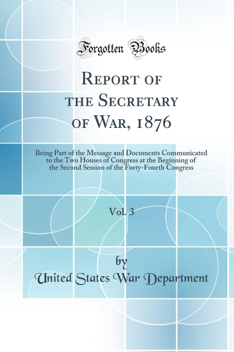 Report of the Secretary of War, 1876, Vol. 3: Being Part of the Message and Documents Communicated to the Two Houses of Congress at the Beginning of the Second Session of the Forty-Fourth Congress (Classic Reprint)