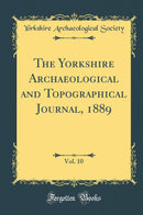 The Yorkshire Archaeological and Topographical Journal, 1889, Vol. 10 (Classic Reprint)
