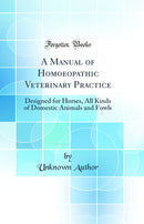 A Manual of Homoeopathic Veterinary Practice: Designed for Horses, All Kinds of Domestic Animals and Fowls (Classic Reprint)