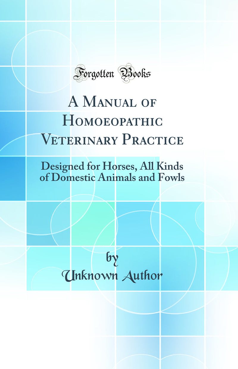 A Manual of Homoeopathic Veterinary Practice: Designed for Horses, All Kinds of Domestic Animals and Fowls (Classic Reprint)
