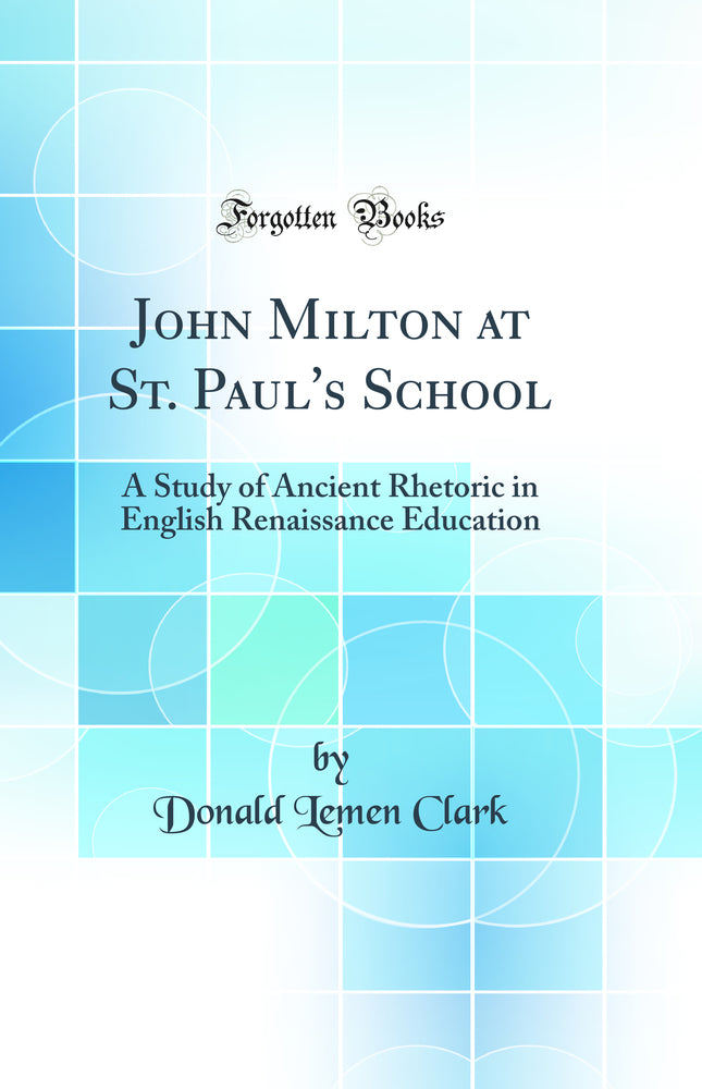 John Milton at St. Paul''s School: A Study of Ancient Rhetoric in English Renaissance Education (Classic Reprint)