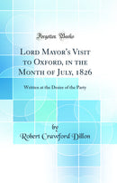 Lord Mayor's Visit to Oxford, in the Month of July, 1826: Written at the Desire of the Party (Classic Reprint)