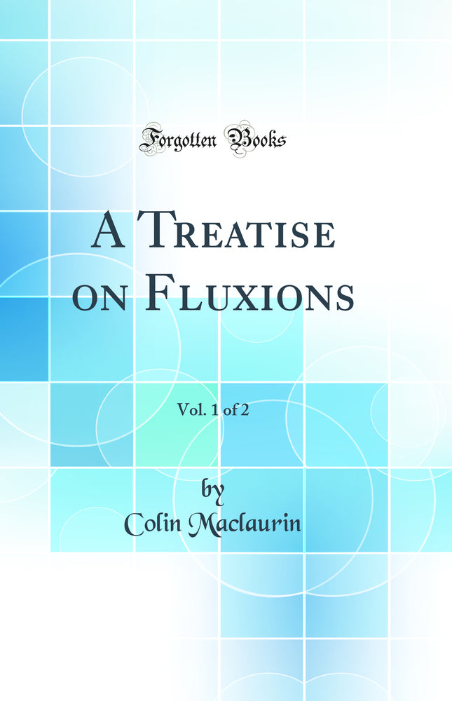 A Treatise on Fluxions, Vol. 1 of 2 (Classic Reprint)