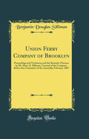 Union Ferry Company of Brooklyn: Proceedings and Testimony and the Remarks Thereon by Mr. Benj. D. Silliman, Counsel of the Company, Before the Committee of the Assembly; February, 1867 (Classic Reprint)