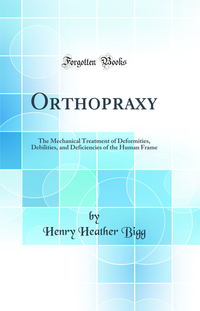 Orthopraxy: The Mechanical Treatment of Deformities, Debilities, and Deficiencies of the Human Frame (Classic Reprint)