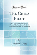 The China Pilot: The Coasts of China, Korea, and Tartary; The Sea of Japan, Gulfs of Tartary and Amur, and Sea of Okhotsk (Classic Reprint)