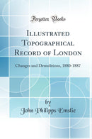 Illustrated Topographical Record of London: Changes and Demolitions, 1880-1887 (Classic Reprint)