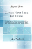 Cotton Hand-Book, for Bengal: Being a Digest of All Information Available From Offcial Records and Other Sources on the Subject of the Production of Cotton in the Bengal Provinces (Classic Reprint)