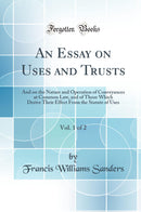 An Essay on Uses and Trusts, Vol. 1 of 2: And on the Nature and Operation of Conveyances at Common Law, and of Those Which Derive Their Effect From the Statute of Uses (Classic Reprint)