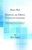 Manuel de Droit Constitutionnel: Théorie Générale de l''État, le Droit Et l''État-les Libertés Publiques, Organisation Politique (Classic Reprint)