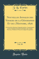 Nouvelles Annales des Voyages de la Géographie Et de l''Histoire, 1826, Vol. 30: Ou Recueil des Relations Originales Inédites, Communiquées par des Voyageurs Français Et Étrangers, des Voyages Nouveaux, Traduits de Toutes les Langues Européennes