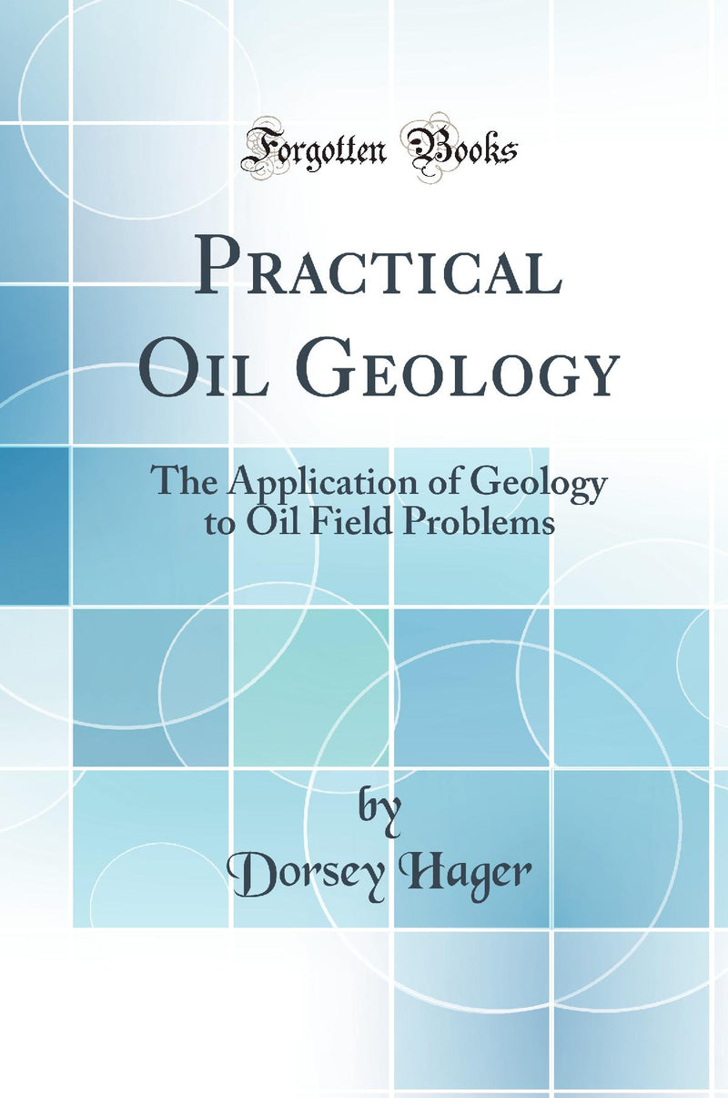 Practical Oil Geology: The Application of Geology to Oil Field Problems (Classic Reprint)