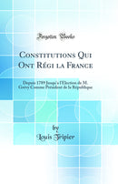 Constitutions Qui Ont Régi la France: Depuis 1789 Jusqu''a l''Élection de M. Grévy Comme Président de la République (Classic Reprint)