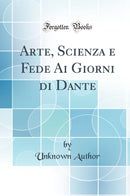 Arte, Scienza e Fede Ai Giorni di Dante (Classic Reprint)