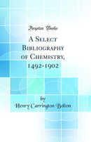 A Select Bibliography of Chemistry, 1492-1902 (Classic Reprint)