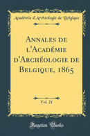 Annales de l''Académie d''Archéologie de Belgique, 1865, Vol. 21 (Classic Reprint)