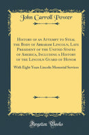 History of an Attempt to Steal the Body of Abraham Lincoln, Late President of the United States of America, Including a History of the Lincoln Guard of Honor: With Eight Years Lincoln Memorial Services (Classic Reprint)