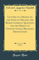 Letters to a Friend, on the State of Ireland, the Roman Catholic Question, and the Merits of Constitutional Religious Distinctions, Vol. 2 (Classic Reprint)
