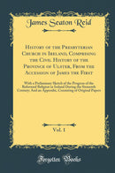 History of the Presbyterian Church in Ireland, Comprising the Civil History of the Province of Ulster, From the Accession of James the First, Vol. 1: With a Preliminary Sketch of the Progress of the Reformed Religion in Ireland During the Sixteenth Centur