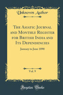 The Asiatic Journal and Monthly Register for British India and Its Dependencies, Vol. 9: January to June 1890 (Classic Reprint)