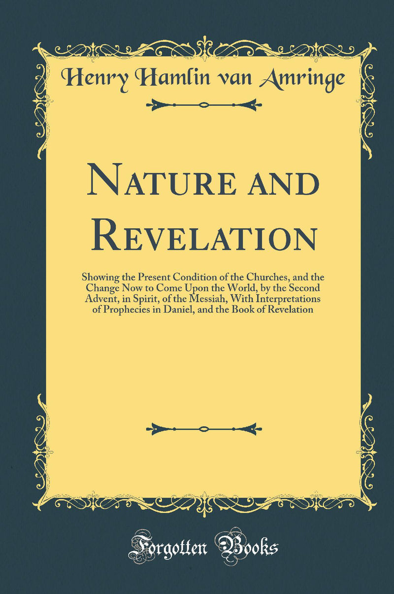 Nature and Revelation: Showing the Present Condition of the Churches, and the Change Now to Come Upon the World, by the Second Advent, in Spirit, of the Messiah, With Interpretations of Prophecies in Daniel, and the Book of Revelation (Classic Reprint)