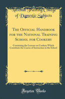 The Official Handbook for the National Training School for Cookery: Containing the Lessons on Cookery Which Constitute the Course of Instruction in the School (Classic Reprint)