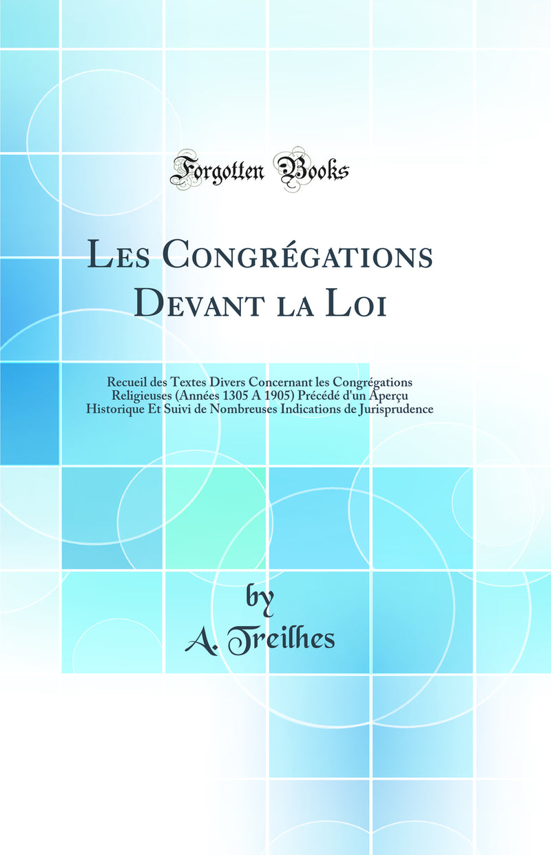 Les Congrégations Devant la Loi: Recueil des Textes Divers Concernant les Congrégations Religieuses (Années 1305 A 1905) Précédé d''un Aperçu Historique Et Suivi de Nombreuses Indications de Jurisprudence (Classic Reprint)